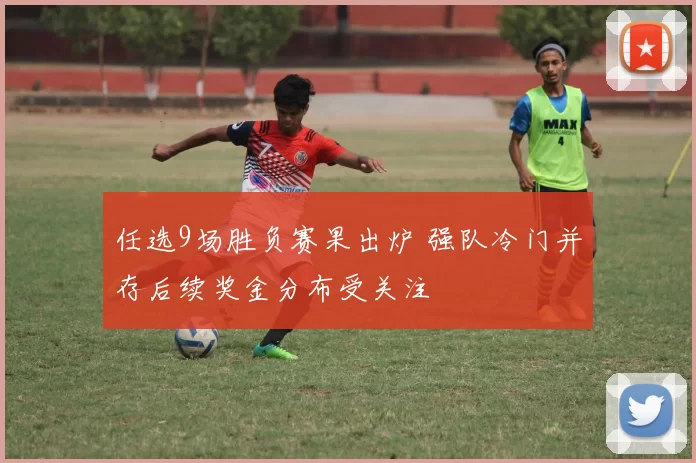 任选9场胜负赛果出炉 强队冷门并存后续奖金分布受关注