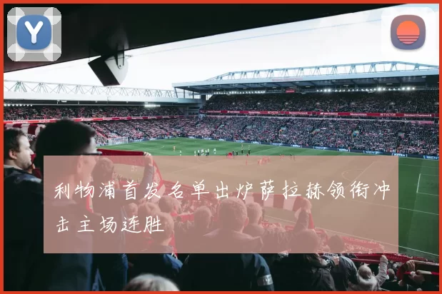 利物浦首发名单出炉萨拉赫领衔冲击主场连胜