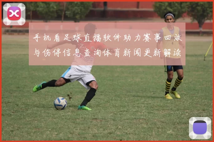手机看足球直播软件助力赛事回放与伤停信息查询体育新闻更新解读