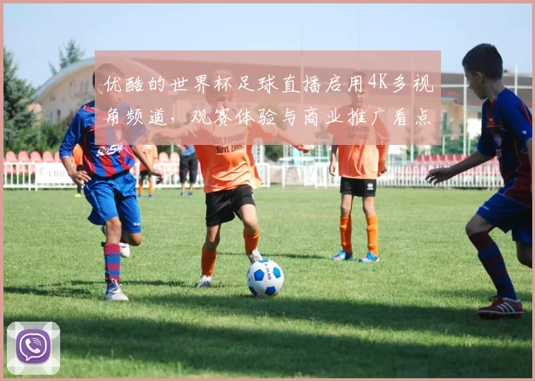 优酷的世界杯足球直播启用4K多视角频道，观赛体验与商业推广看点