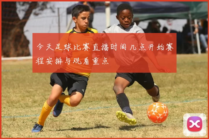 今天足球比赛直播时间几点开始赛程安排与观看重点
