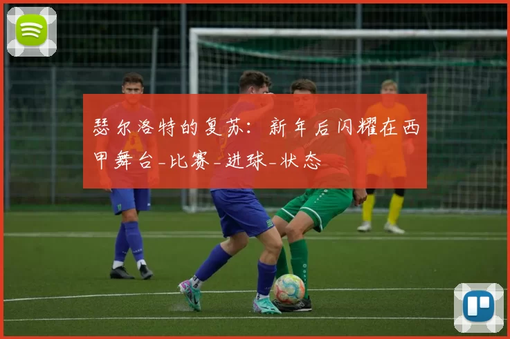 瑟尔洛特的复苏：新年后闪耀在西甲舞台_比赛_进球_状态