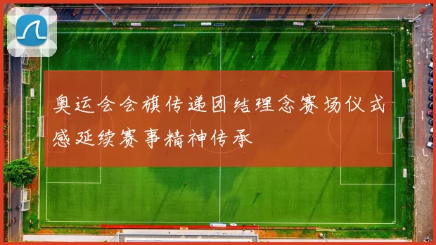 奥运会会旗传递团结理念赛场仪式感延续赛事精神传承