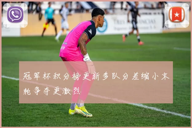 冠军杯积分榜更新多队分差缩小末轮争夺更激烈