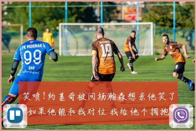 笑喷!约基奇被问杨瀚森想亲他笑了_如果他能和我对位 我给他个拥抱