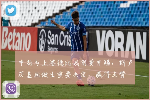 申花与上港德比战刚要开踢，斯卢茨基就做出重要决定，赢得点赞