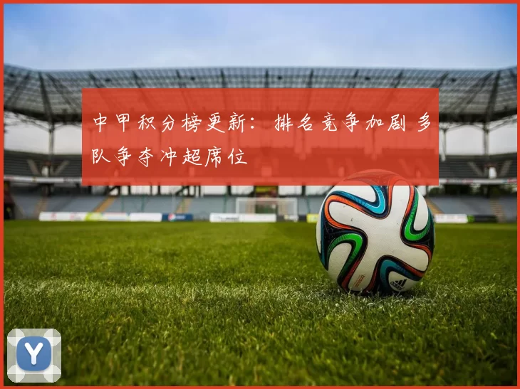 中甲积分榜更新：排名竞争加剧 多队争夺冲超席位