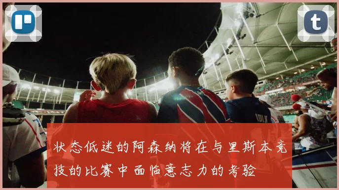 状态低迷的阿森纳将在与里斯本竞技的比赛中面临意志力的考验