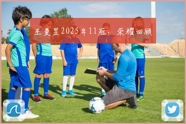 王曼昱2025年11冠，荣耀回顾​