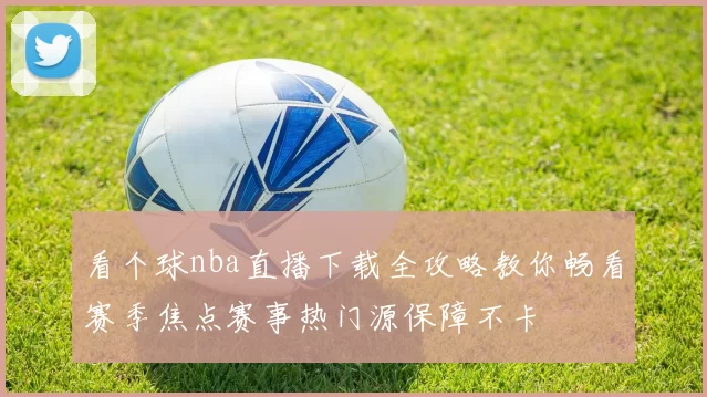 看个球nba直播下载全攻略教你畅看赛季焦点赛事热门源保障不卡