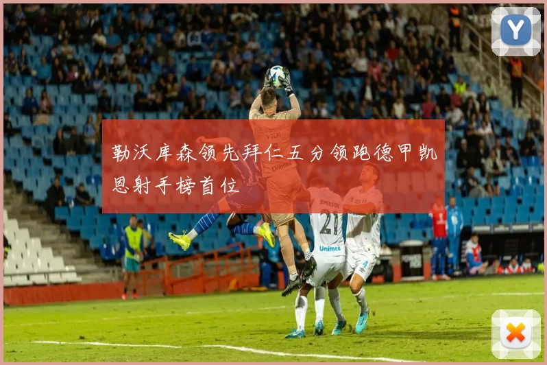 勒沃库森领先拜仁五分领跑德甲凯恩射手榜首位