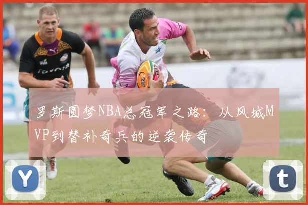 罗斯圆梦NBA总冠军之路：从风城MVP到替补奇兵的逆袭传奇