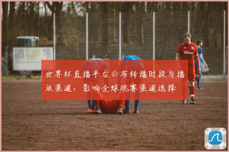 世界杯直播平台公布转播时段与播放渠道，影响全球观赛渠道选择