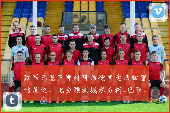 欧冠巴塞罗那对阵马德里竞技甜蜜的复仇！比分预测战术分析_巴萨_比赛