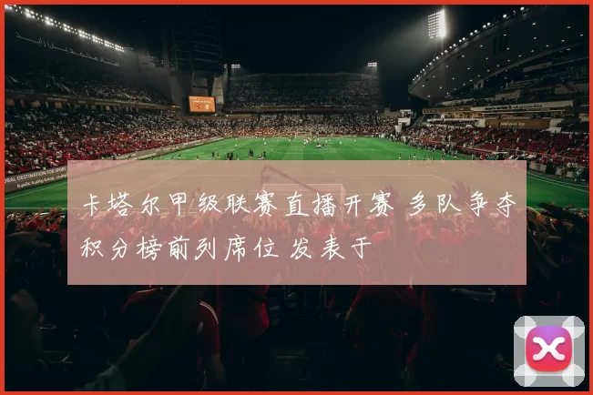 卡塔尔甲级联赛直播开赛 多队争夺积分榜前列席位 发表于