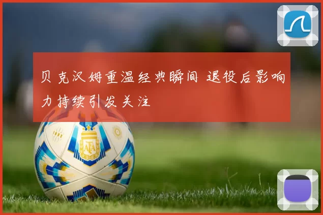 贝克汉姆重温经典瞬间 退役后影响力持续引发关注