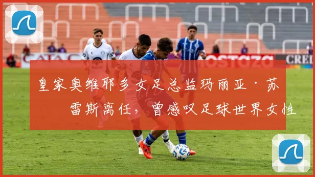 皇家奥维耶多女足总监玛丽亚·苏亚雷斯离任，曾感叹足球世界女性不易