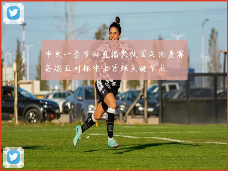 中央一套节目直播聚焦国足热身赛备战亚洲杯冲击晋级关键节点