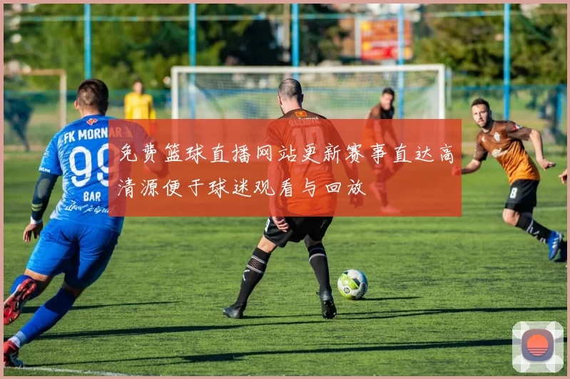 免费篮球直播网站更新赛事直达高清源便于球迷观看与回放
