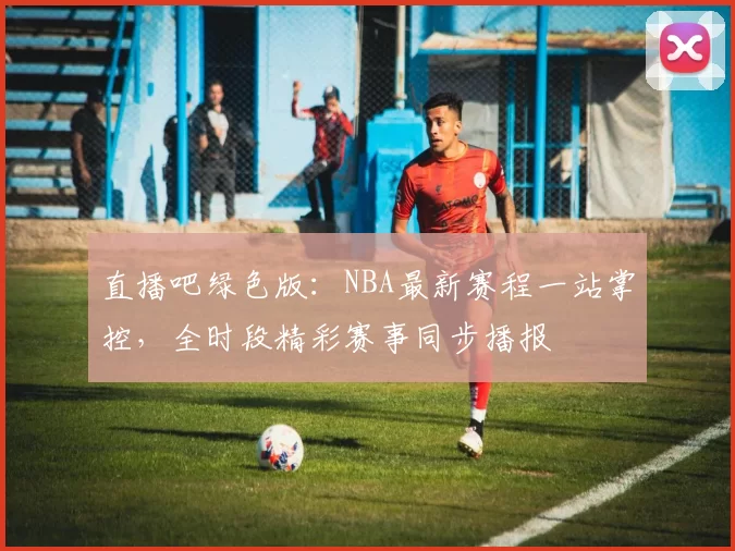 直播吧绿色版：NBA最新赛程一站掌控，全时段精彩赛事同步播报