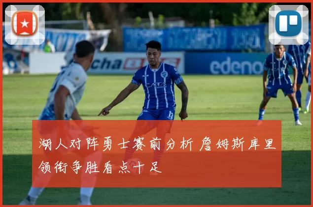 湖人对阵勇士赛前分析 詹姆斯库里领衔争胜看点十足