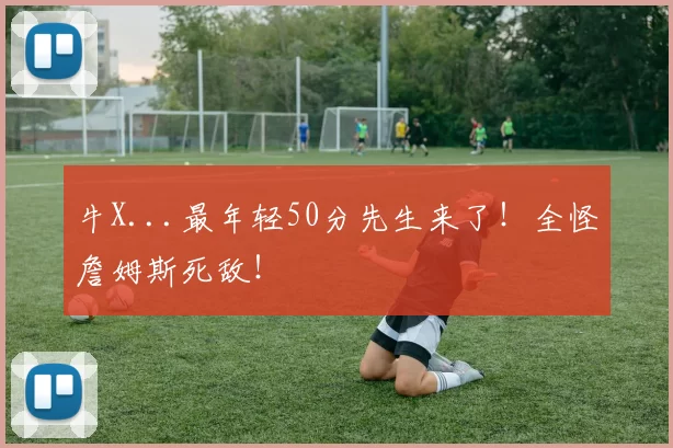 牛X...最年轻50分先生来了！全怪詹姆斯死敌！