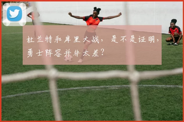 杜兰特和库里大战，是不是证明，勇士阵容并非太差？