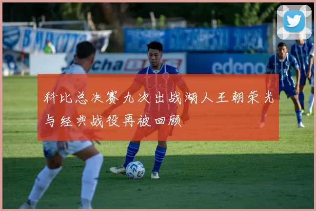 科比总决赛九次出战湖人王朝荣光与经典战役再被回顾