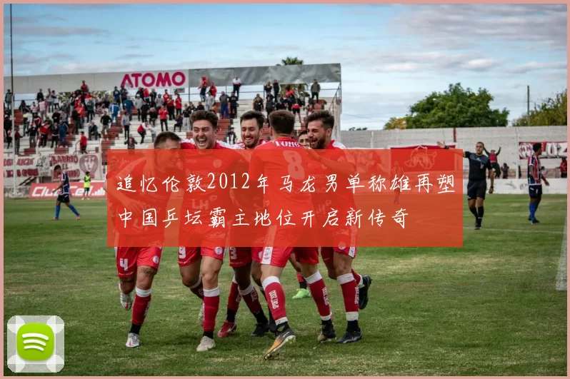 追忆伦敦2012年马龙男单称雄再塑中国乒坛霸主地位开启新传奇