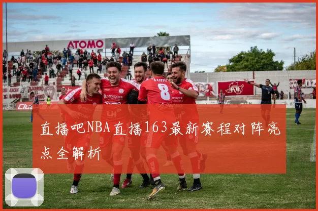 直播吧NBA直播163最新赛程对阵亮点全解析