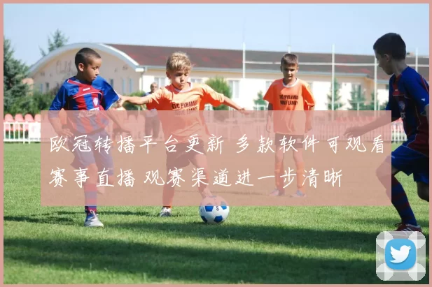 欧冠转播平台更新 多款软件可观看赛事直播 观赛渠道进一步清晰