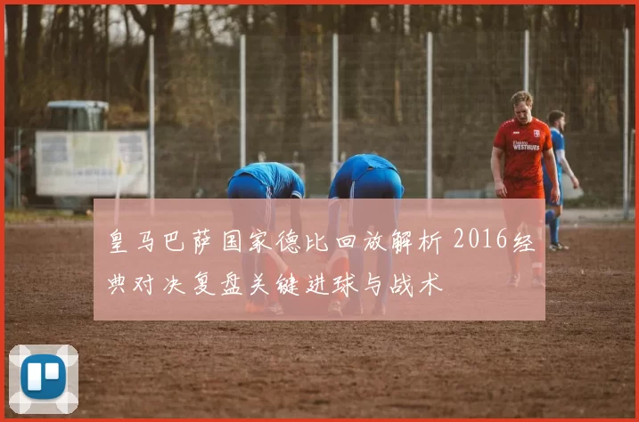 皇马巴萨国家德比回放解析 2016经典对决复盘关键进球与战术