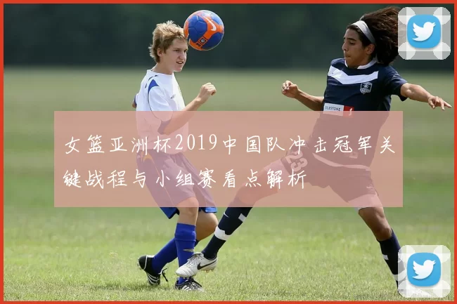 女篮亚洲杯2019中国队冲击冠军关键战程与小组赛看点解析