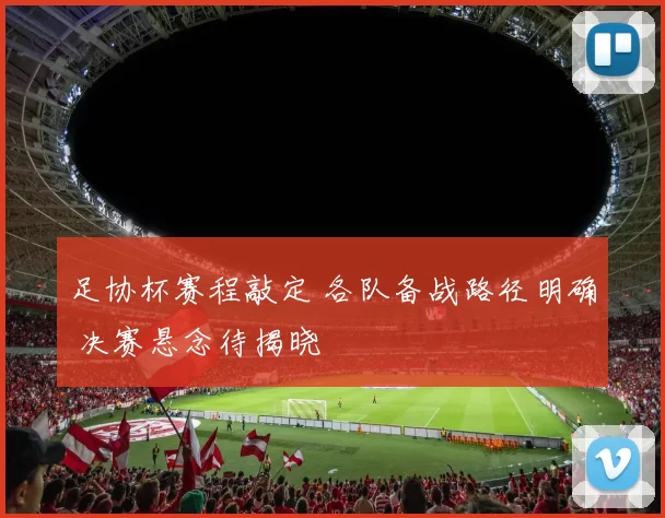 足协杯赛程敲定 各队备战路径明确 决赛悬念待揭晓