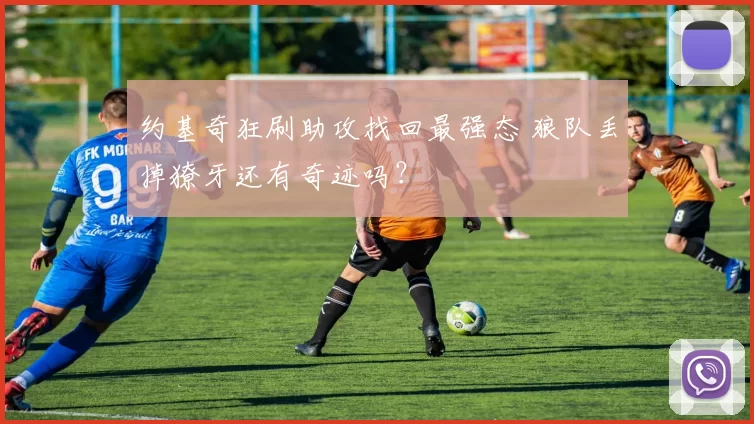 约基奇狂刷助攻找回最强态 狼队丢掉獠牙还有奇迹吗？