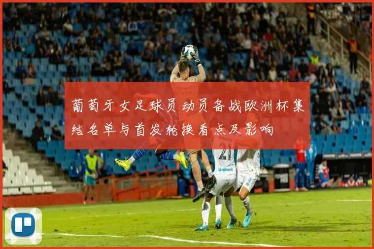 葡萄牙女足球员动员备战欧洲杯集结名单与首发轮换看点及影响