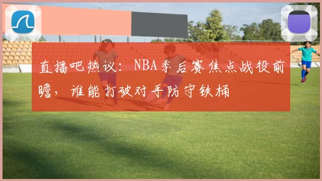 直播吧热议：NBA季后赛焦点战役前瞻，谁能打破对手防守铁桶