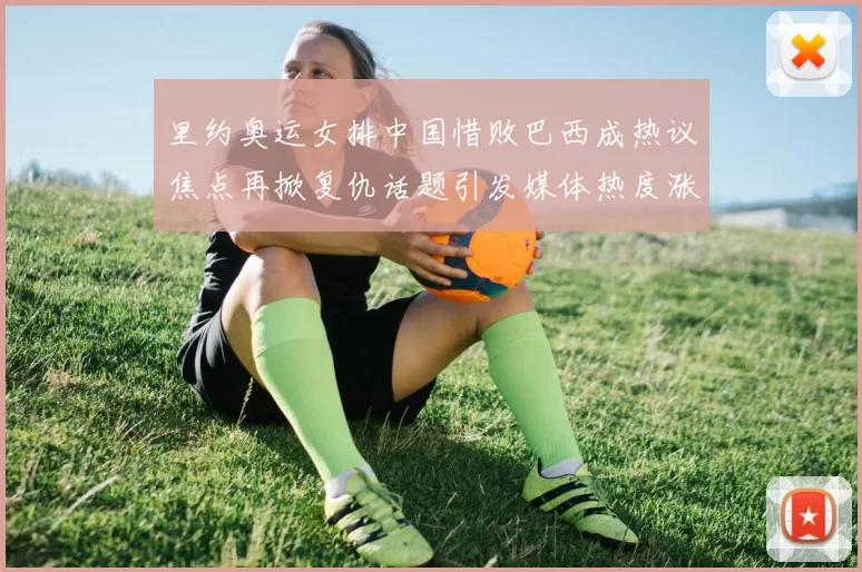 里约奥运女排中国惜败巴西成热议焦点再掀复仇话题引发媒体热度涨