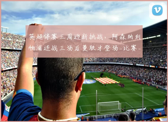 英超停赛三周迎新挑战，阿森纳利物浦连战三场后曼联才登场_比赛_欧冠_波尔图