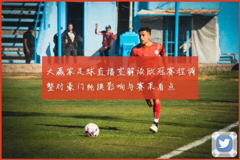 大赢家足球直播室解读欧冠赛程调整对豪门轮换影响与赛果看点