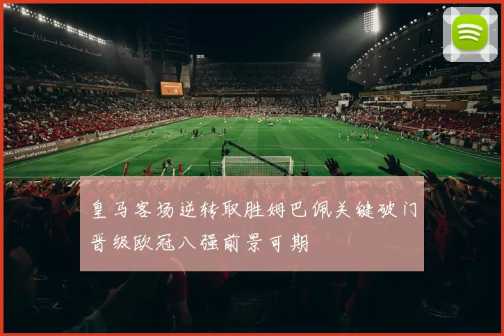 皇马客场逆转取胜姆巴佩关键破门晋级欧冠八强前景可期