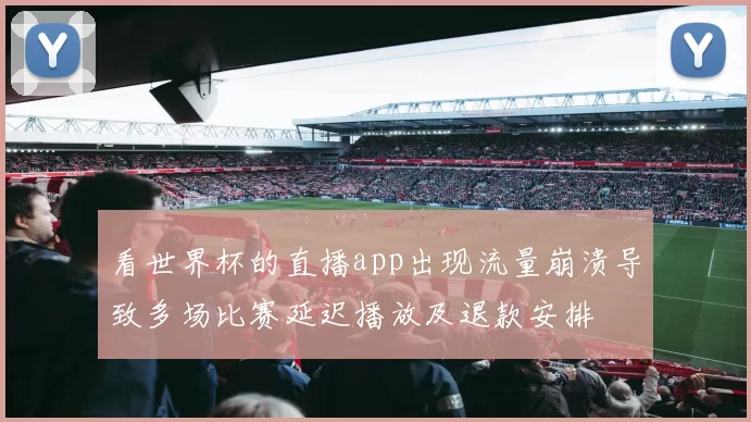 看世界杯的直播app出现流量崩溃导致多场比赛延迟播放及退款安排