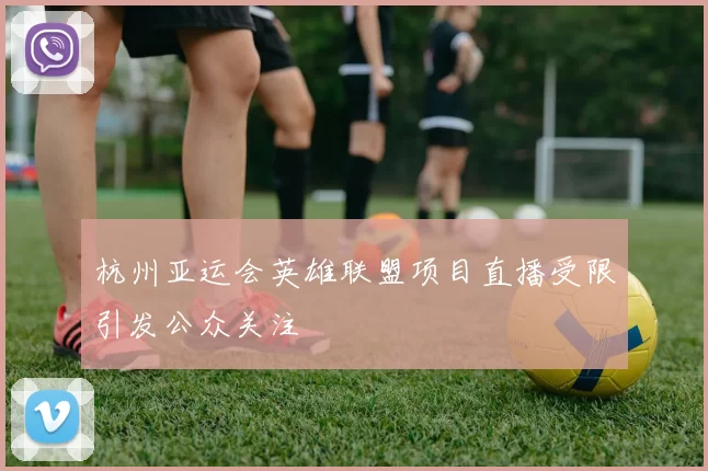 杭州亚运会英雄联盟项目直播受限引发公众关注