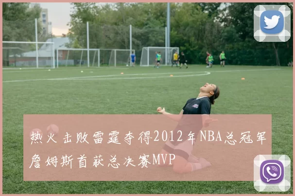 热火击败雷霆夺得2012年NBA总冠军詹姆斯首获总决赛MVP