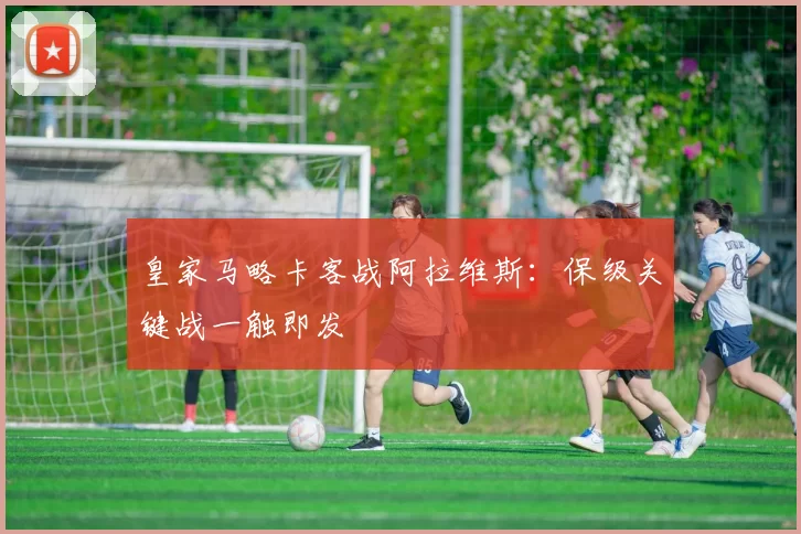 皇家马略卡客战阿拉维斯：保级关键战一触即发