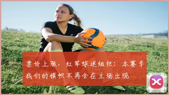 票价上涨，红军球迷组织：本赛季我们的旗帜不再会在主场出现