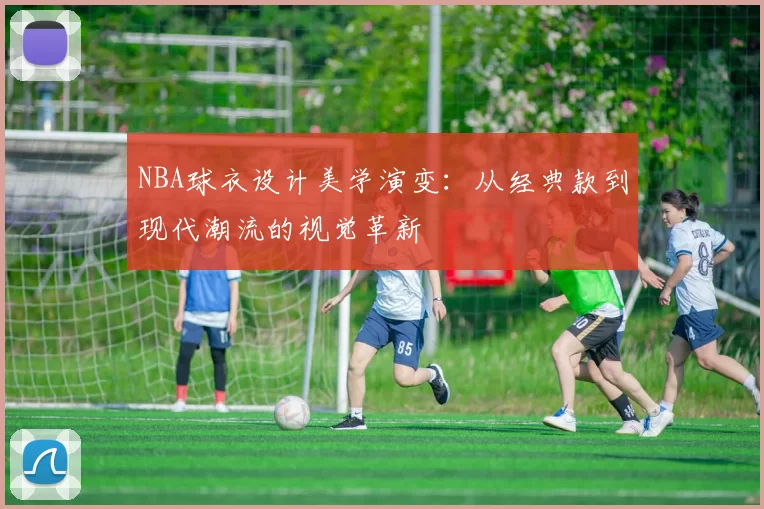 NBA球衣设计美学演变：从经典款到现代潮流的视觉革新