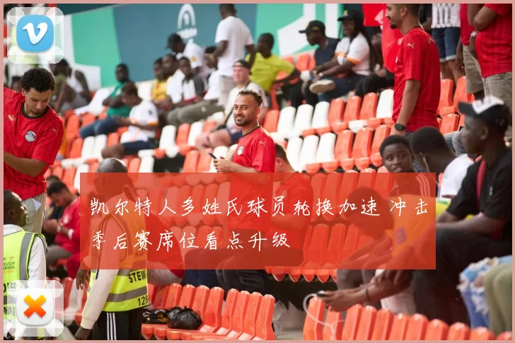 凯尔特人多姓氏球员轮换加速 冲击季后赛席位看点升级