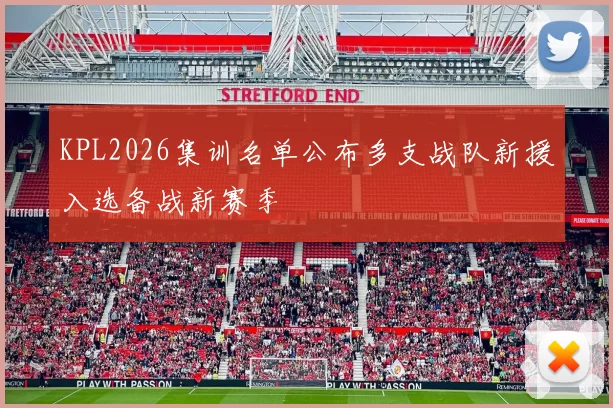 KPL2026集训名单公布多支战队新援入选备战新赛季