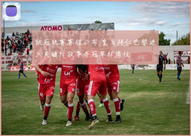 欧冠联赛赛程公布 皇马拜仁巴黎进入关键阶段争夺冠军杯席位